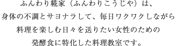 ふんわり糀家(ふんわりこうじや)は、身体の不調とサヨナラして、毎日ワクワクしながら料理を楽しむ日々を送りたい女性のための発酵食に特化した料理教室です。